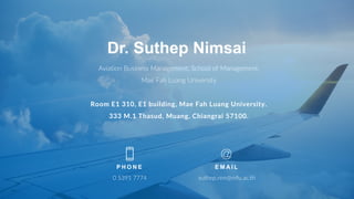 Dr. Suthep Nimsai
Aviation Business Management, School of Management,
Mae Fah Luang University
Room E1 310, E1 building, Mae Fah Luang University.
333 M.1 Thasud, Muang, Chiangrai 57100.
P H O N E
0 5391 7774
E M A I L
suthep.nim@mfu.ac.th
 