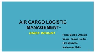 AIR CARGO LOGISTIC
MANAGEMENT-
BRIEF INSIGHT Faisal Bashir Arsalan
Saeed Faizan Haider
Hira Yasmeen
Maimoona Malik
1
 