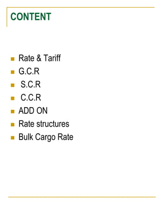 CONTENT 
 Rate & Tariff 
 G.C.R 
 S.C.R 
 C.C.R 
 ADD ON 
 Rate structures 
 Bulk Cargo Rate 
 