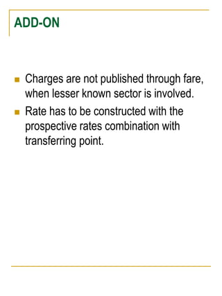 ADD-ON 
 Charges are not published through fare, 
when lesser known sector is involved. 
 Rate has to be constructed with the 
prospective rates combination with 
transferring point. 
 