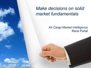 1
Air Cargo Market Intelligence
René Portal
Make decisions on solid
market fundamentals
 