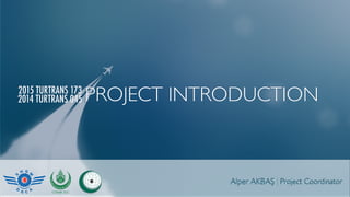 Alper AKBAŞ Project Coordinator
2015 TURTRANS 173
2014 TURTRANS 045 PROJECT INTRODUCTION
 
