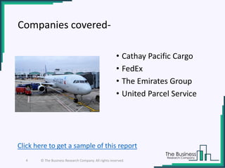 Companies covered-
• Cathay Pacific Cargo
• FedEx
• The Emirates Group
• United Parcel Service
4 © The Business Research Company. All rights reserved.
Click here to get a sample of this report
 