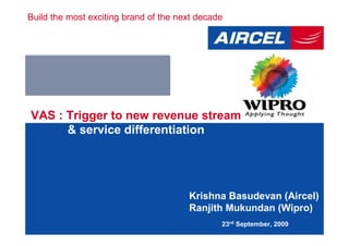 Build the most exciting brand of the next decade




VAS : Trigger to new revenue stream
      & service differentiation




                                       Krishna Basudevan (Aircel)
                                       Ranjith Mukundan (Wipro)
                                               23rd September, 2009
 