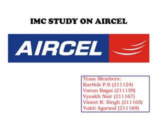 IMC STUDY ON AIRCEL

Team Members:
Karthik P.S (211124)
Varun Bagai (211159)
Vysakh Nair (211167)
Vineet R. Singh (211165)
Yukti Agarwal (211169)

 