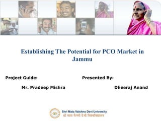 Establishing The Potential for PCO Market in Jammu Presented By: Dheeraj Anand Project Guide: Mr. PradeepMishra 