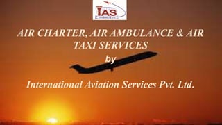 AIR CHARTER, AIR AMBULANCE & AIR
TAXI SERVICES
by
International Aviation Services Pvt. Ltd.
 