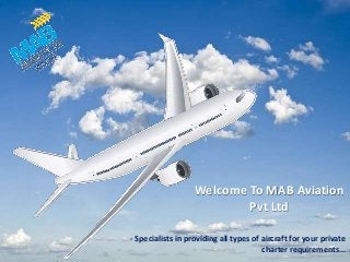 Welcome To MAB Aviation
Pvt Ltd
- Specialists in providing all types of aircraft for your private
charter requirements...
 