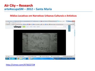 Mídias Locativas em Narrativas Urbanas Culturais e Artísticas
arte#ocupaSM – 2012 – Santa Maria
Air City – Research
http://vimeo.com/47362272#
 