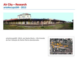 arte#ocupaSM - 2013
Air City – Research
arte#ocupaSM -2013, em Santa Maria – Rio Grande
do Sul. Estação de Santa Maria abandonada.
 