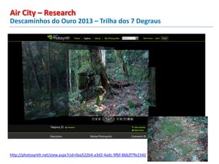 Descaminhos do Ouro 2013 – Trilha dos 7 Degraus
Air City – Research
http://photosynth.net/view.aspx?cid=0aa522b4-a3d2-4adc-9fbf-8bb2f7fe2342
 