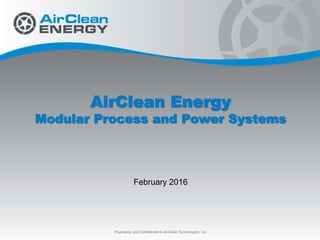 AirClean Energy
Modular Process and Power Systems
February 2016
Proprietary and Confidential to AirClean Technologies, Inc.
 