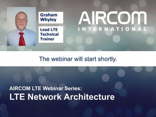 © 2013 AIRCOM International Ltd
AIRCOM LTE Webinar Series:
LTE Network Architecture
The webinar will start shortly.
Graham
Whyley
Lead LTE
Technical
Trainer
 