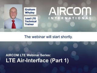 Graham
Whyley
Lead LTE
Technical
Trainer

The webinar will start shortly.

AIRCOM LTE Webinar Series:

LTE Air-Interface (Part 1)
1

© 2013 AIRCOM International Ltd

 