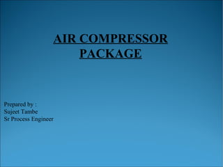 AIR COMPRESSOR
PACKAGE
Prepared by :
Sujeet Tambe
Sr Process Engineer
 