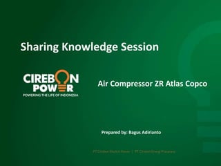 Air Compressor ZR Atlas Copco
Prepared by: Bagus Adirianto
Sharing Knowledge Session
 