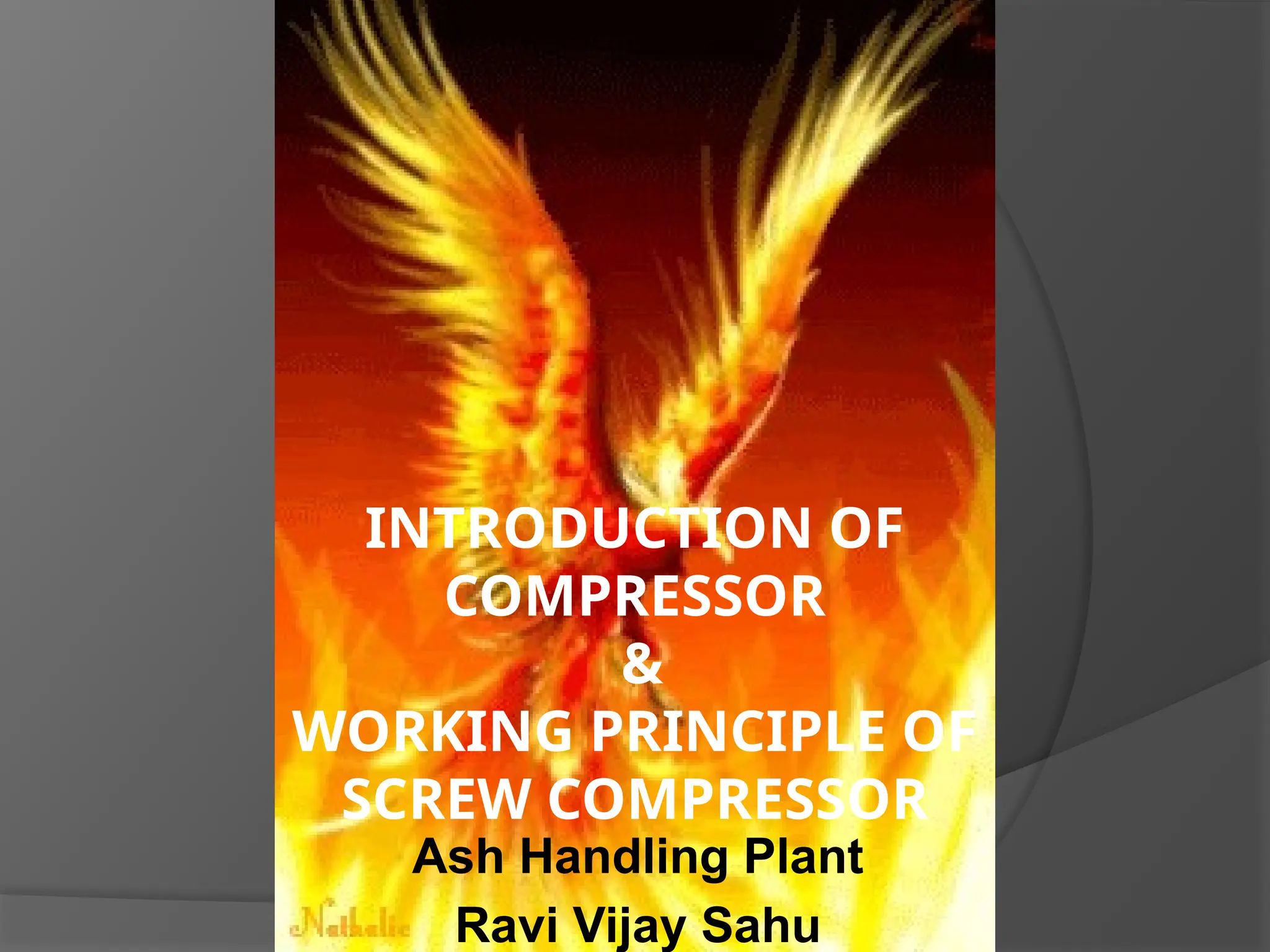 INTRODUCTION OF
COMPRESSOR
&
WORKING PRINCIPLE OF
SCREW COMPRESSOR
Ash Handling Plant
Ravi Vijay Sahu
 