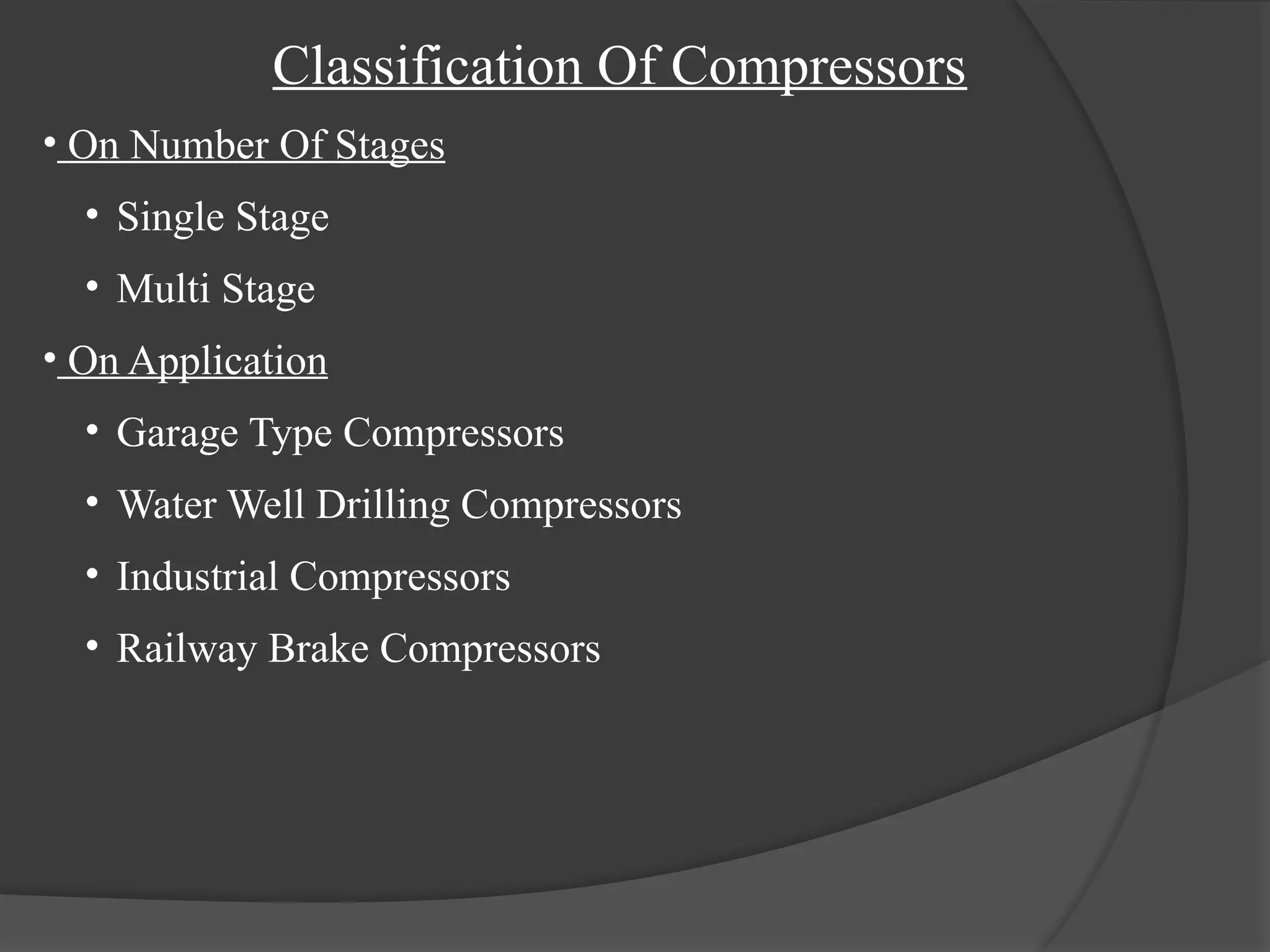 Classification Of Compressors
• On Number Of Stages
• Single Stage
• Multi Stage
• On Application
• Garage Type Compressors
• Water Well Drilling Compressors
• Industrial Compressors
• Railway Brake Compressors
 