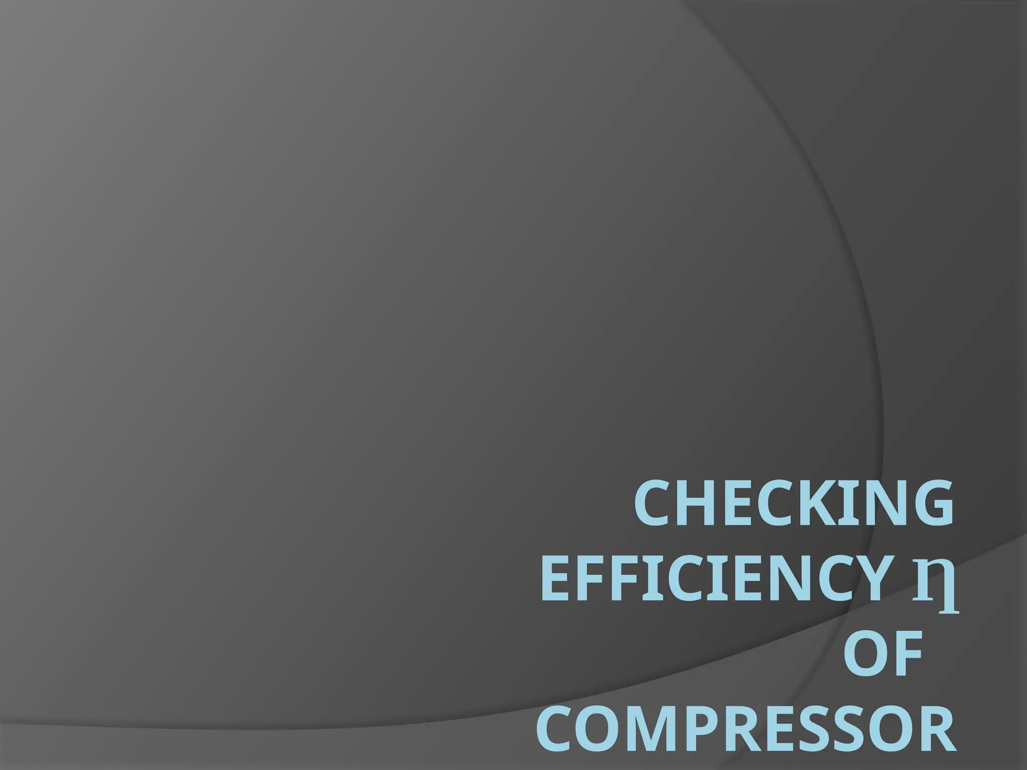 CHECKING
EFFICIENCY Ƞ
OF
COMPRESSOR
 
