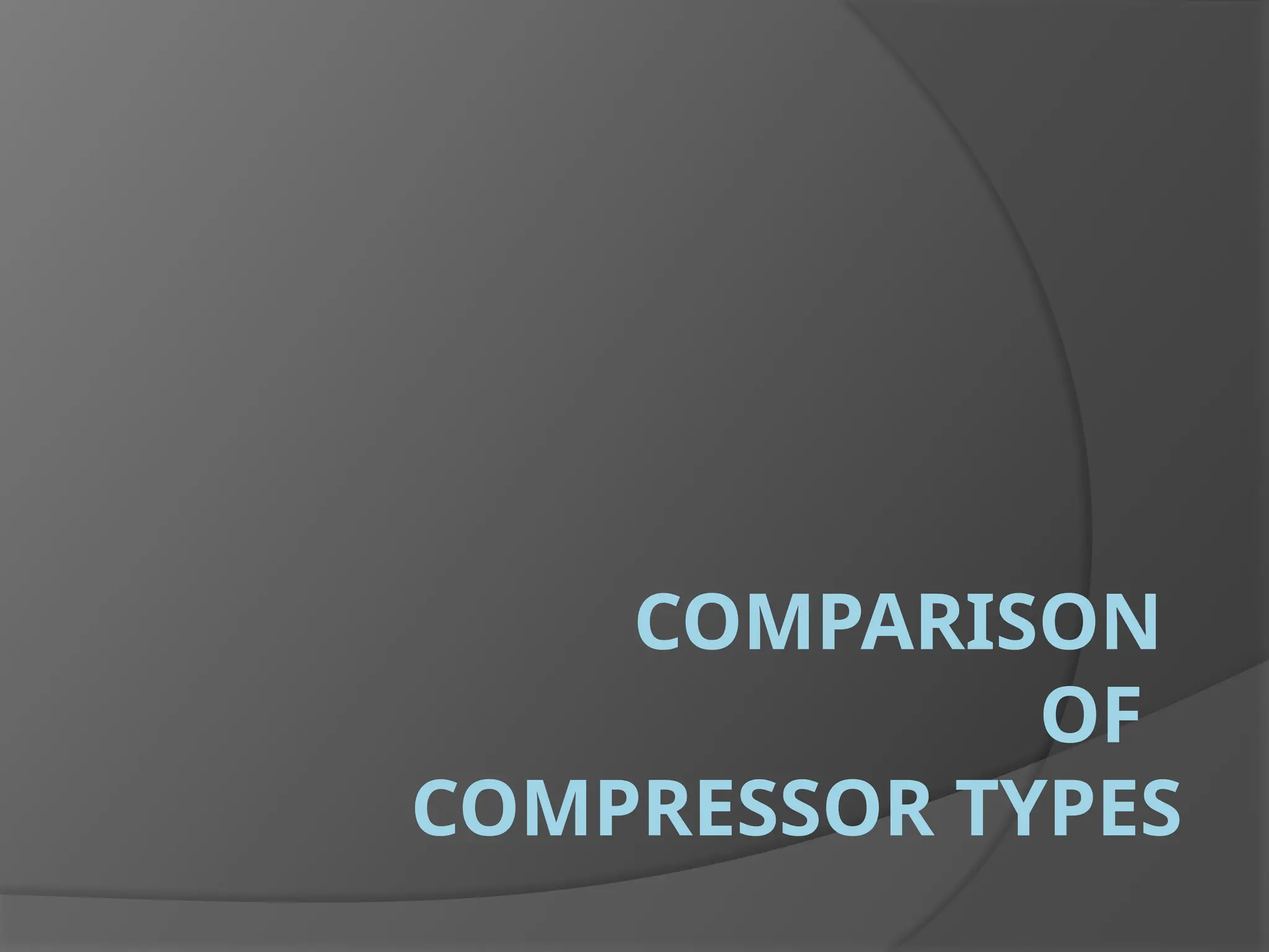 COMPARISON
OF
COMPRESSOR TYPES
 