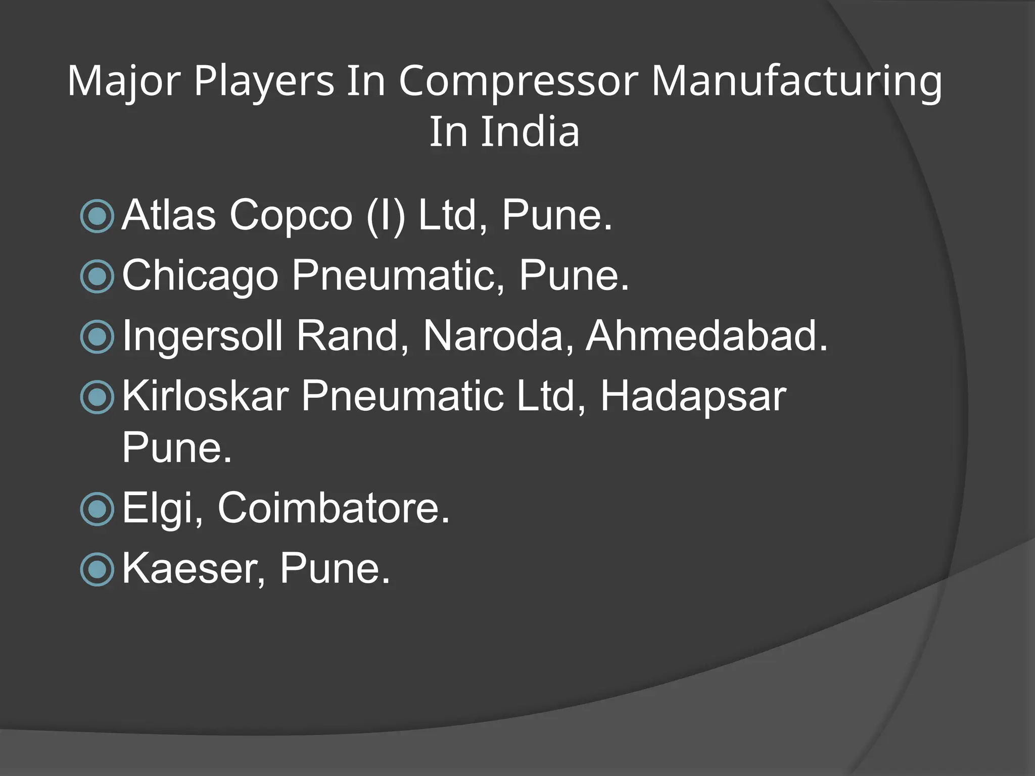 Major Players In Compressor Manufacturing
In India
⦿Atlas Copco (I) Ltd, Pune.
⦿Chicago Pneumatic, Pune.
⦿Ingersoll Rand, Naroda, Ahmedabad.
⦿Kirloskar Pneumatic Ltd, Hadapsar
Pune.
⦿Elgi, Coimbatore.
⦿Kaeser, Pune.
 