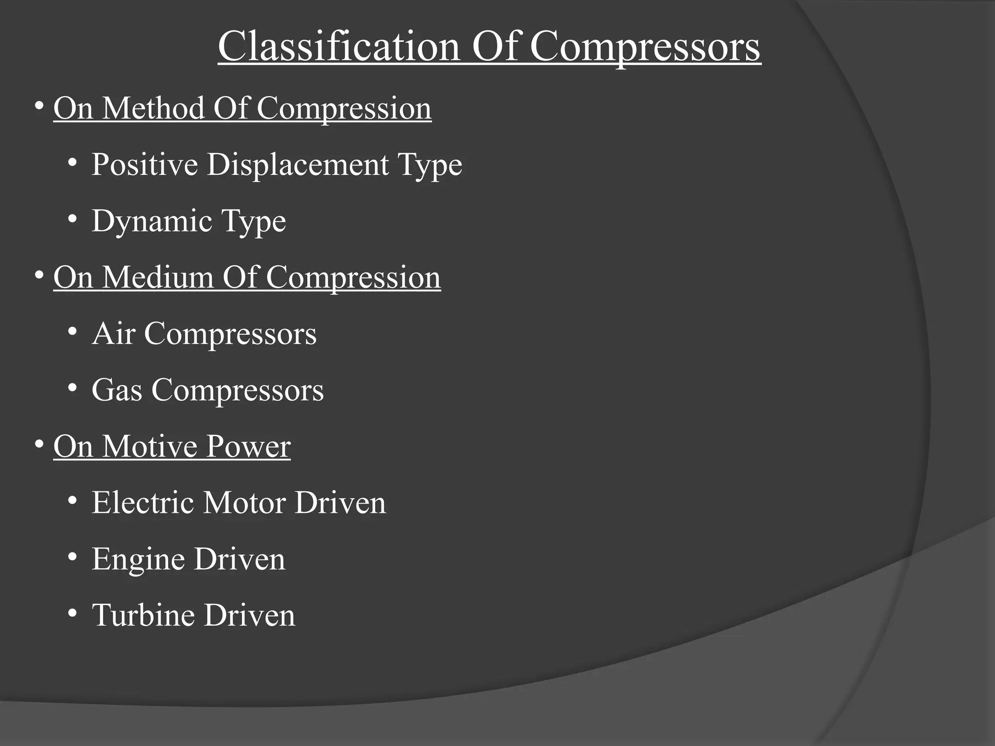 Classification Of Compressors
• On Method Of Compression
• Positive Displacement Type
• Dynamic Type
• On Medium Of Compression
• Air Compressors
• Gas Compressors
• On Motive Power
• Electric Motor Driven
• Engine Driven
• Turbine Driven
 