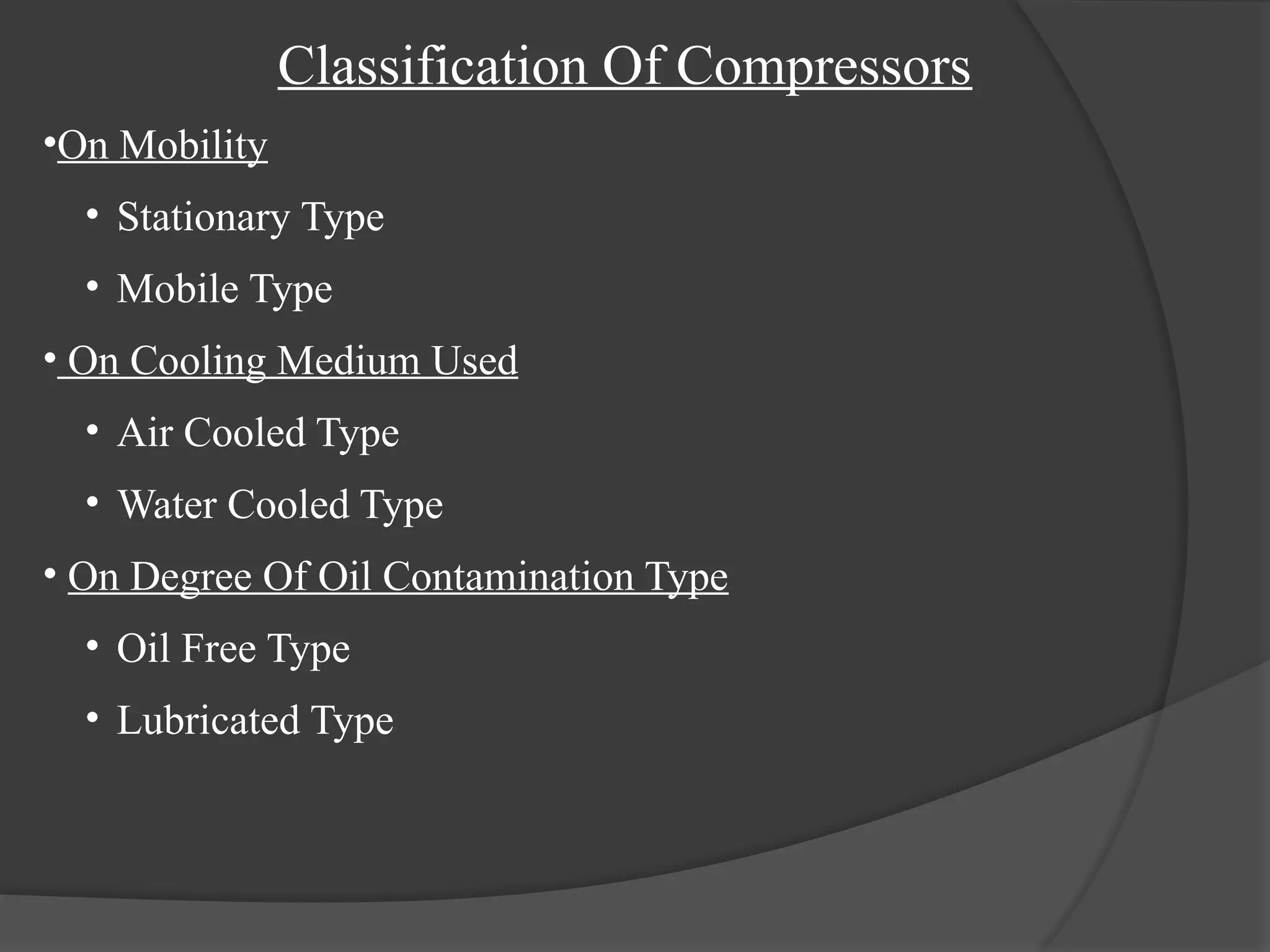 Classification Of Compressors
•On Mobility
• Stationary Type
• Mobile Type
• On Cooling Medium Used
• Air Cooled Type
• Water Cooled Type
• On Degree Of Oil Contamination Type
• Oil Free Type
• Lubricated Type
 