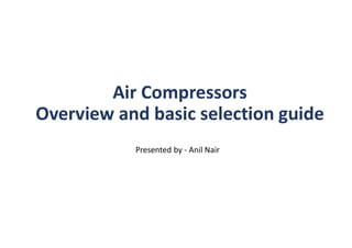 Air Compressors
Overview and basic selection guide
Presented by - Anil Nair
 