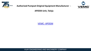 VIJAY ENGINEERING AND MACHINERY COMPANY
Authorized Pumpset Original Equipment Manufacturer -
APOEM Unit, Taloja
VEMC- APOEM
 