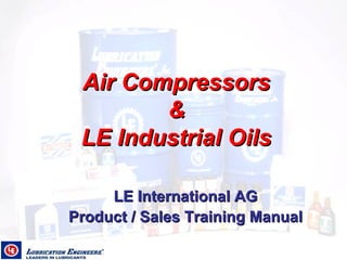 Air Compressors
Air Compressors
&
&
LE Industrial Oils
LE Industrial Oils
LE International AG
LE International AG
Product / Sales Training Manual
Product / Sales Training Manual
 