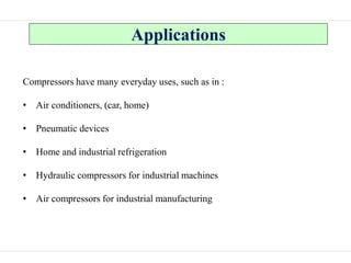 Applications
Compressors have many everyday uses, such as in :
• Air conditioners, (car, home)
• Pneumatic devices
• Home and industrial refrigeration
• Hydraulic compressors for industrial machines
• Air compressors for industrial manufacturing
 