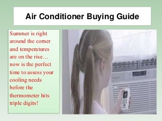 Air Conditioner Buying Guide
Summer is right
around the corner
and temperatures
are on the rise…
now is the perfect
time to assess your
cooling needs
before the
thermometer hits
triple digits!
 