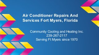 Air Conditioner Repairs And 
Services Fort Myers, Florida 
Community Cooling and Heating Inc. 
239-267-2117 
Serving Ft Myers since 1970 
 