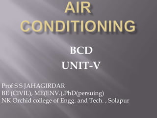AIR CONDITIONING BCD UNIT-V Prof S S JAHAGIRDAR BE (CIVIL), ME(ENV.),PhD(persuing) NK Orchid college of Engg. and Tech. , Solapur 