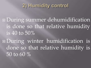 2) Humidity controlDuring summer dehumidification is done so that relative humidity is 40 to 50%During winter humidification is done so that relative humidity is 50 to 60 %
