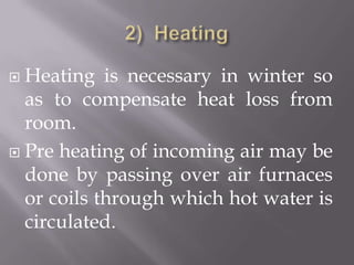 2)  HeatingHeating is necessary in winter so as to compensate heat loss from room.Pre heating of incoming air may be done by passing over air furnaces or coils through which hot water is circulated.
