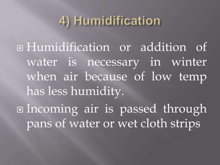 4) HumidificationHumidification or addition of water is necessary in winter when air because of low temp has less humidity.Incoming air is passed through pans of water or wet cloth strips