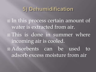 5) DehumidificationIn this process certain amount of water is extracted from air.This is done in summer where incoming air is cooled.Adsorbents can be used to adsorb excess moisture from air