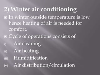 2) Winter air conditioningIn winter outside temperature is low hence heating of air is needed for comfort.Cycle of operations consists of Air cleaningAir heatingHumidificationAir distribution/circulation