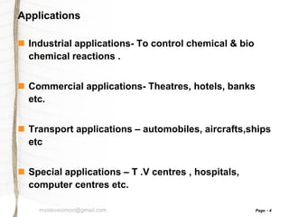 Applications
 Industrial applications- To control chemical & bio
chemical reactions .
 Commercial applications- Theatres, hotels, banks
etc.
 Transport applications – automobiles, aircrafts,ships
etc
 Special applications – T .V centres , hospitals,
computer centres etc.
msstevesimon@gmail.com

Page

4

 