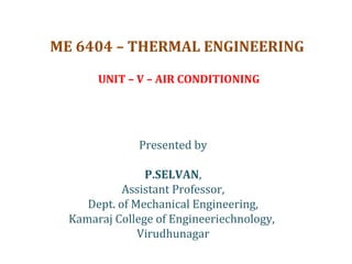 ME 6404 – THERMAL ENGINEERING
UNIT – V – AIR CONDITIONING
Presented by
P.SELVAN,
Assistant Professor,
Dept. of Mechanical Engineering,
Kamaraj College of Engineeriechnology,
Virudhunagar
 