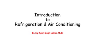 Introduction
to
Refrigeration & Air Conditioning
Dr.-Ing Rohit	Singh	Lather,	Ph.D.	
 