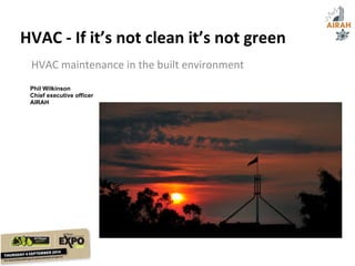 HVAC	
  -­‐	
  If	
  it’s	
  not	
  clean	
  it’s	
  not	
  green	
  
HVAC	
  maintenance	
  in	
  the	
  built	
  environment	
  
15th Sept 2009
Phil Wilkinson
Chief executive officer
AIRAH
 