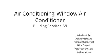 Air Conditioning-Window Air
Conditioner
Building Services- VI
Submitted By-
Aditya Vashistha
Nishant Khandelwal
Nitin Grewal
Yaduveer Chhabra
Yashika Yadav
 
