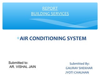 ∗AIR CONDITIONING SYSTEM
Submitted By:
GAURAV SHEKHAR
JYOTI CHAUHAN
REPORT
BUILDING SERVICES
Submitted to:
AR. VISHAL JAIN
 