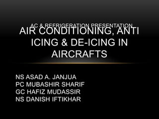 AIR CONDITIONING, ANTI
ICING & DE-ICING IN
AIRCRAFTS
NS ASAD A. JANJUA
PC MUBASHIR SHARIF
GC HAFIZ MUDASSIR
NS DANISH IFTIKHAR
AC & REFRIGERATION PRESENTATION
 