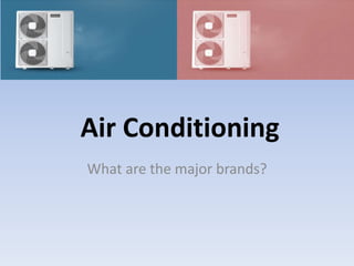 Air Conditioning
What are the major brands?
 