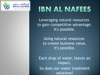 Leveraging natural resources
to gain competitive advantage.
It's possible.
Using natural resources
to create business value.
It's possible.
Each drop of water, leaves an
impact.
So does our water treatment
solutions!
 