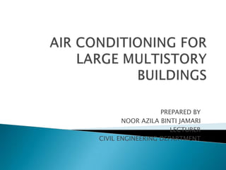 AIR CONDITIONING FOR LARGE MULTISTORY BUILDINGS PREPARED BY NOOR AZILA BINTI JAMARI LECTURER CIVIL ENGINEERING DEPARTMENT 