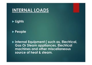INTERNAL LOADS
 Lights
 People
 Internal Equipment ( such as, Electrical,
Gas Or Steam appliances, Electrical
machines and other miscellaneous
source of heat & steam.
 